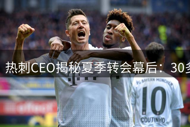 热刺CEO揭秘夏季转会幕后：30多笔交易背后的非凡努力